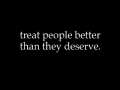 I treat people better than they deserve... 