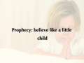 Prophecy: believe like a little child 