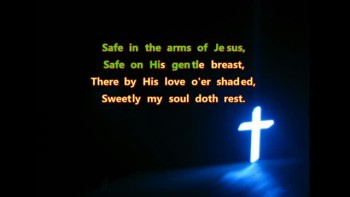 Safe in the arms of Jesus,
Safe on His gentle breast,
There by His love o'er-shaded,
Sweetly my soul doth rest.
Hark! 'tis a song of heaven 
Borne in a song to me,
Over the fields of glory,
Over the jasper sea.
Safe in the arms of Jesus,
Safe on His gentle breast,
There by His love o'er-shaded,
Sweetly my soul doth rest.
