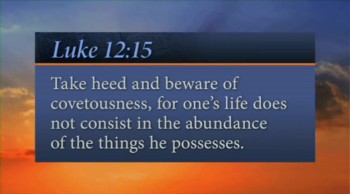 In Short: Greed is never good for you.<br /><br />Verse: "And He said to them, 'Take heed and beware of covetousness, for one’s life does not consist in the abundance of the things he possesses.'"<br />—Luke 12:15<br /><br />For more daily devotionals, visit www.itiswritten.com/everyword<br /><br />05/07/13