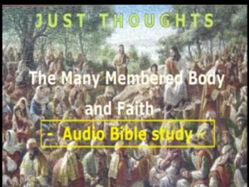Just Thoughts - The Many Membered Body and Faith  -For More Bible  Studies like this visit Just Thoughtsstudies on YouTube.   JustThoughtsstudie153 Raleigh Durham , NC | JustThoughtsstudies153 Orlando , FL | JustThoughtsstudies 153 Los Angeles, CA | JustThoughtsstudies153 Long Island , NY |   JustThoughtsstudies153 San Francisco, CA | JustThoughtsstudies153 Frazier Park, CA | JustThoughtsstudies153 San Miguel, CA | JustThoughtsstudies153 Jacksonville, FL |            JustThoughtsstudies153 Miami, FL | JustThoughtsstudies153 Brussels, Belgium |  JustThoughtsstudies153 Beijing, China | JustThoughtsstudies153 Cairo, Egypt |JustThoughtsstudies153 Athens, Greece | JustThoughtsstudies153 Tehran, Iran | JustThoughtsstudies153 Baghdad, Iraq | JustThoughtsstudies Bosnia , Herzegovina | JustThoughtsstudies Jerusalem, Israel | JustThoughtsstudies Tel Aviv, Israel |JustThoughtsstudies Rome, Italy | JustThoughtsstudies Islamabad, Pakistan | JustThoughtsstudies Moscow, Russian Federation | JustThoughtsstudies St Petersberg, Russian Federation | JustThoughtsstudies Novosibirsk, Russian Federation |   JustThoughtsstudies London, UK | JustThoughtsstudies Glen finnan, Scotland | JustThoughtsstudies Loch Ness, Scotland |   The Four Winds London, UK | JustThoughtsstudies Casco, Michigan | JustThoughtsstudies Sioux city ,Iowa | JustThoughtsstudies  Panama City, FL | JustThoughtsstudies Greenville , SC | The Four Winds Israel,Palestine , Jesus Christ,  Greek , Hebrew , Audio Bible Study ,
