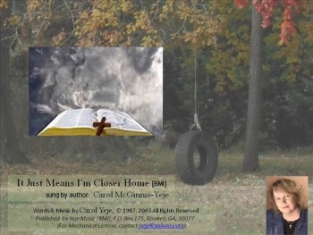 Written in 1980, 'It Just Means I'm Closer Home' is a relaxing melody, great for 4-part harmony. The more of my loved ones that are in heaven as time passes, makes me cherish the 'gift' of 'Eternity in Heaven', through 'Belief on Jesus'. I even use an old picture from Christmas, 1972, of my sisters and brother: L to R--Ethel, Helen, Charles, Betty, me. Betty and I are the only ones on this side of heaven. What a great reunion when we all are 'together' again.