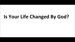 Is your life changed by God? 