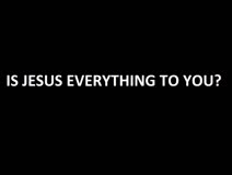 Is Jesus everything to you?