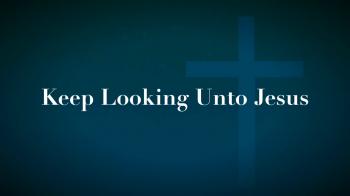 Keep Looking Unto Jesus