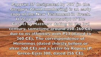 The earliest sources for the Greek New Testament are the papyri in codex (book-like) form. Of course, this designation came from the medium on which they were inscribed. At present, there have been over 139 of these discovered, with eighty of these manuscripts dating between 100 – 300 C.E., with the number increasing 21 more papyri from 290-390 C.E., with a total of 139, dating between 100-500 C.E. These biblical papyri range from a very small fragment to codices, which may be incomplete, but still contain large portions of several New Testament books. They are noted in literature with the Black letter character also known as Gothic script 𝔓, or by an upper- or lowercase “P” followed by a superscript Arabic number. (e.g., 𝔓52, 𝔓66, and 𝔓75).<br /><br /><br />P52 is the oldest manuscript of the New Testament known today. It measures 21/2 by 31/2 inches and contains only a few verses of the fourth gospel, John 18:31-33 (recto, the front), 37, and 38 (verso, the back). Bernard P. Grenfell acquired it around 1920, yet it went unnoticed until 1934 when paleographer C. E. Roberts took notice of the fact that it contained the Gospel of John. Roberts had evaluated the fragment, dating it to the beginning of the second century C.E. While other paleographers disagreed, other renowned scholars reached the same conclusion, including Frederic Kenyon, W. Schubart, Harold I. Bell, Adolf Deissmann, Ulrich Wilcken, and W. H. P. Hatch. P52 is very important because It establishes that the Gospel of John was written in the first century.<br /><br /><br />Papyrus 37 designated by P37 (in the Gregory-Aland numbering) is an early copy of the New Testament in Greek. It is a papyrus manuscript of the Gospel of Matthew dating to the 3rd century, sometime around 250-260 CE, due to its affinities with P53 (dated to 260 CE), The correspondence of Heroninos (dated shortly before or after 260 CE) and a letter by Kopres (P. Greco-Egizi 208, dated 256 CE).<br /><br /><br />The "Magdalen" papyrus was purchased in Luxor, Egypt in 1901 by Reverend Charles Bousfield Huleatt (1863–1908), who identified the Greek fragments as portions of the Gospel of Matthew (Chapter 26:23 and 31) and presented them to Magdalen College, Oxford, where they are cataloged as P. Magdalen Greek 17 (Gregory-Aland P64) and whence they have their name. When the fragments were finally published by Colin H. Roberts in 1953, illustrated with a photograph, the hand was characterized as "an early predecessor of the so-called 'Biblical Uncial'" which began to emerge towards the end of the 2nd century. The uncial style is epitomised by the later biblical Codex Vaticanus and Codex Sinaiticus. Comparative paleographical analysis has remained the methodological key for dating the manuscript, but there is no consensus on the dating of the papyrus. Estimates have ranged from the first century to the fourth century AD.<br /><br /><br />Papyrus 66 (also referred to as P66) is a near complete codex of the Gospel of John, and part of the collection known as the Bodmer Papyri. The manuscript contains John 1:1–6:11, 6:35b–14:26, 29–30; 15:2–26; 16:2–4, 6–7; 16:10–20:20, 22–23; 20:25–21:9, 12, 17. It is one of the oldest well-preserved New Testament manuscripts known to exist. Its original editor assigned the codex to the early third century, or around AD 200, on the basis of its style of handwriting.<br /><br /><br />Herbert Hunger later claimed that the handwriting should be dated to an earlier period in the middle or early part of the second century. More recently, Brent Nongbri has produced a broader study of the codex and argued that when one takes into consideration the format, construction techniques, and provenance of the codex along with the handwriting, it is more reasonable to conclude that the codex was produced "in the early or middle part of the fourth century."  However, there has been a push to declare any manuscripts that includes John 6:4 to be of the 4th century or later. Refuting Brent Nongbri's astute claim is the works of a seasoned Christian literary scholar, the late Emeritus Professor of New Testament Language, Literature & Theology Larry W. Hurtado.<br /><br /><br />Papyrus 86 (in the Gregory-Aland numbering), designated by siglum <br />P86, is an early copy of the New Testament in Greek. It is a papyrus manuscript of the Gospel of Matthew. The manuscript palaeographically has been assigned to the 4th century. The surviving texts of Matthew are verses 5:13-16, 22-25.<br />