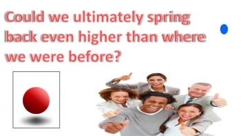 Could we ultimately spring back in better shape than when we were slammed to the ground?