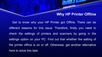 It can be a trouble for you while you are working when your HP printer got offline. If it is not working or not communicating with your PC start it and go to the settings. Then select the printers and scanners option by opening the queue and make sure that the printer offline is not selected there. 