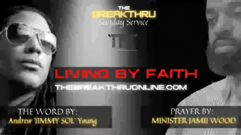 THE  BREAKTHRU SUNDAY SERVICE - LIVING BY FAITH <br /><br /> The Word by:  ANDREW "JIMMY  SOL" YOUNG <br /><br />Prayer by:  Minister Jamii Wood <br /><br />JOIN US at 7:45AM ES EVERY SUNDAY MORNING<br /> <br />DIAL: 518-318-5830 <br /><br />On The BreakThru Morning Call we activate the power of FAITH, love, healing, and the breakthrus that are manifested when we pray together in Unity as ONE.   <br /><br /> <br /><br />Join us every morning at 7:45 AM EST. Dial: 518-318-5830.<br /><br /><br />JOIN THE BREAKTHRU ONLINE COMMUNITY AT THEBREAKTHRUONLINE.COM<br />