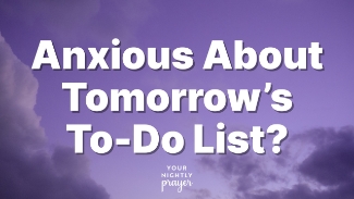 When your mind is racing and your to-do list feels like a mountain you can’t climb, God invites you to lay your burdens down—tonight. Anxiety often creeps in as we lie awake thinking about what tomorrow holds. But Scripture reminds us that God is already in your tomorrow—and He is trustworthy.

This peaceful prayer video is a spiritual reset for your evening, reminding you that rest isn’t laziness—it’s an act of surrender. You are not alone in your overwhelm, and you are not expected to carry everything.

Let go of anxiety. Embrace God’s peace. Sleep knowing He is already working on what worries you.

00:00 - 00:12 - Bible Memory Verse
00:13 - 04:08 - Devotional
04:09 - 06:41 - Your Nightly Prayer

Lord,
I’m overwhelmed by all I have to do, and I can’t seem to shut off my mind tonight.
Please remind me that You are already in tomorrow. You go before me, and You are with me.
Help me to release every task into Your hands. Let me rest, knowing I don’t have to do it all alone.
Give me clarity, peace, and renewed strength when the sun rises again.
In Jesus’ name, Amen.
