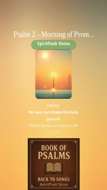 The "Book of Psalms: Back to Songs" project is a creative endeavor to restore the original spirit of the Psalms -  as songs of worship, lament, praise, and reflection-by transforming them back into musical form, as many were written. Drawing from modern translations of the classic biblical texts, this project reimagines the Psalms with fresh musical arrangements that blend timeless messages with modern sounds.

Each Psalm is thoughtfully adapted into lyrical and melodic compositions, many using modern tools, to explore harmonies, instrumentation, and genre-blending arrangements. From soulful acoustic ballads and rock/pop hymns to country pieces and R&B-inspired tunes, the project seeks to make the Psalms accessible and resonate with today’s listeners, while staying true to their emotional and spiritual depth.

Psalm 2 - Morning of Promise

Lyrics:

[Intro, Bright synths, Gospel Choir]
(Oh-oh-oh, the morning’s breaking)
(Yeah, yeah, the light is waking)

[Verse 1, Rhythmic piano, Joyful tone]
The nations rise and dream in vain,
Building kingdoms built on sand again,
But heaven smiles, the throne still stands,
Love unshaken by human hands.
They cry, “We’ll break away, we’ll be free!”
But the truth still sets the captive free.

[Pre-Chorus, Energetic drums, Backing vocals “Oh-oh-oh”]
The dawn is coming, brighter than before,
Grace is rising, can’t be ignored!

[Chorus, Full band, Gospel Choir joins]
He said, “You are my son, my light today,
I’ll lift you up in every way.
Ask for the nations, they’ll come to you,
The world reborn, the skies made new.
Break every chain, let hope display,
What was in darkness will shine today!”

[Verse 2, Soulful pop groove]
The Lord laughs from heaven’s view,
The plans of men can’t dim what’s true.
His word resounds, His promise strong,
On Zion’s hill, where hearts belong.
No fear can shake this holy ground,
Where grace and glory both resound.

[Pre-Chorus, Uplifting melody]
He speaks and storms begin to calm,
His power breaks like morning’s psalm.

[Chorus, Layered vocals, Gospel choir harmonies]
He said, “You are my son, my light today,
I’ll lift you up in every way.
Ask for the nations, they’ll come to you,
The world reborn, the skies made new.
Break every chain, let hope display,
What was in darkness will shine today!”

[Bridge, Call-and-response, Handclaps, Choir echoes]
Be wise, all rulers, open your eyes! (Open your eyes!)
Serve the Lord with joy, let your praises rise! (Praises rise!)
Show respect to the Son of Light,
He brings the dawn that ends the night!

[Breakdown, Piano + choir hums]
He blesses all who run to Him,
New mercy rising, light won’t dim.

[Final Chorus, Full band, soaring vocals, choir in full harmony]
He said, “You are my son, my light today,
I’ll lift you up in every way.
Ask for the nations, they’ll come to you,
The world reborn, the skies made new.
Break every chain, let hope display,
What was in darkness will shine today!”

[Outro, Gospel choir fades, gentle synths shimmer]
(You are my son...)
(And I am your Father...)
The morning comes... the promise forever.

---
notes: Words updated for song lyrics
Style: Upbeat inspirational pop-gospel, bright synths, rhythmic piano, punchy drums, soulful pop vocals, gospel choir harmonies, modern pop production
