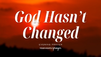 <p>Life can shift quickly. Health, relationships, plans, energy, and emotions all change.</p><p>But Malachi 3:6 reminds us: <strong>“I, the Lord, do not change.”</strong></p><p>This <strong>Your Nightly Prayer</strong> devotional encourages you to rest in God’s unchanging character and remember that His faithfulness remains steady even when your circumstances do not.</p><p><br></p><p><span style="color: rgb(15, 15, 15);">00:00 - Bible Memory Verse</span></p><p><span style="color: rgb(15, 15, 15);">00:15 - Your Nightly Prayer</span></p><p><span style="color: rgb(15, 15, 15);">00:47 - Devotional</span></p>