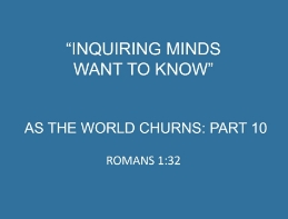 IF YOU ARE HAVING DIFFICULTY VIEWING/UPLOADING THIS VIDEO, CLICK HERE https://communitychristianchurch.sermon.net https://www.community-christian-church.com https://perrysperiodicals.blogspot.com

"Inquiring Minds Want to Know"
As the World Churns
Part 10

Romans 1:32
