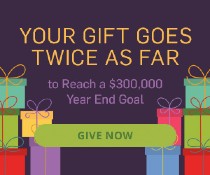 Your gift will be DOUBLED to help reach a $300,000 year-end goal!