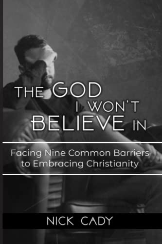 The God I Won't Believe In: Facing Nine Common Barriers To Embracing Christianity