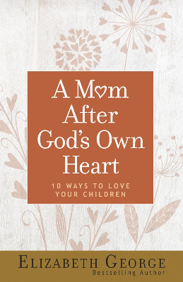 A Mom After God's Own Heart: 10 Ways to Love Your Children by Elizabeth George